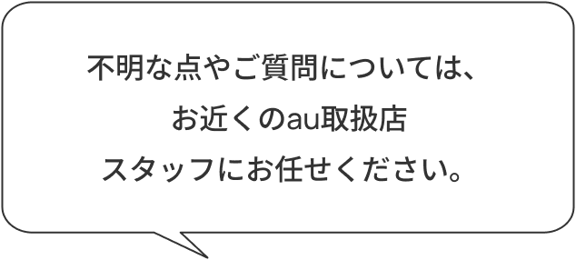 不明な点やご質問については、お近くのau取扱店スタッフにお任せください。